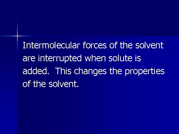 Intermolecular forces of the solvent are interrupted when solute is added. This changes the