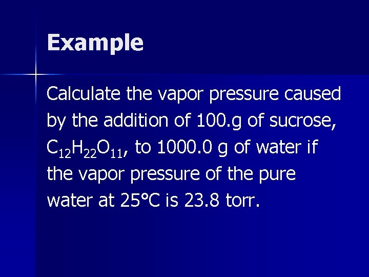 Example Calculate the vapor pressure caused by the addition of 100. g of sucrose,