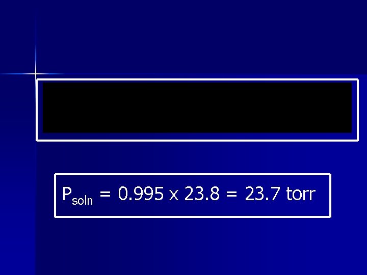 Psoln = 0. 995 x 23. 8 = 23. 7 torr 