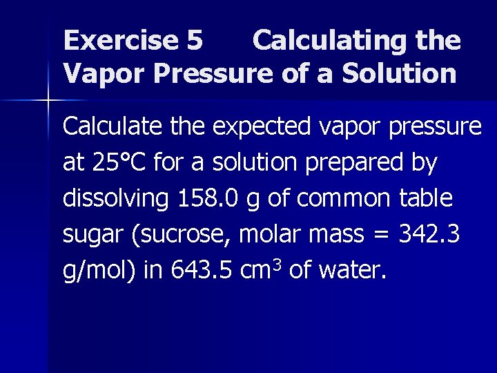 Exercise 5 Calculating the Vapor Pressure of a Solution Calculate the expected vapor pressure