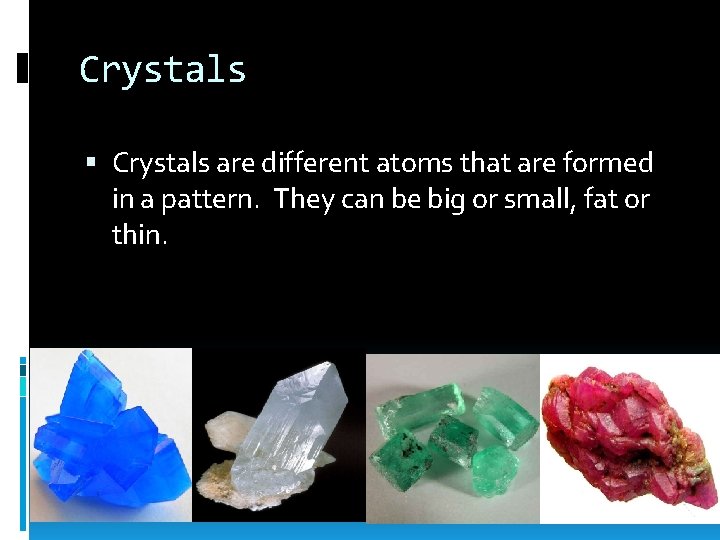 Crystals are different atoms that are formed in a pattern. They can be big