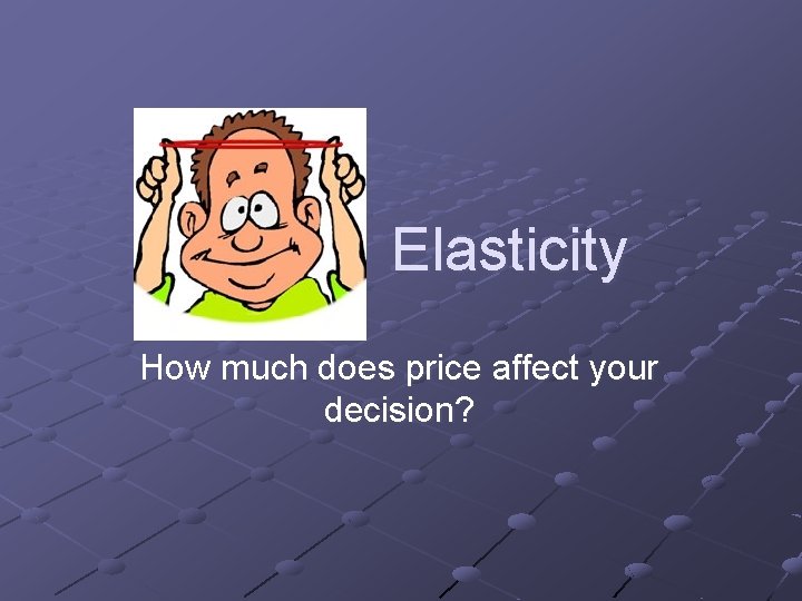 Elasticity How much does price affect your decision? 