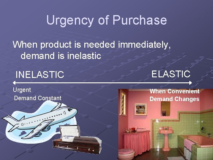 Urgency of Purchase When product is needed immediately, demand is inelastic INELASTIC Urgent Demand