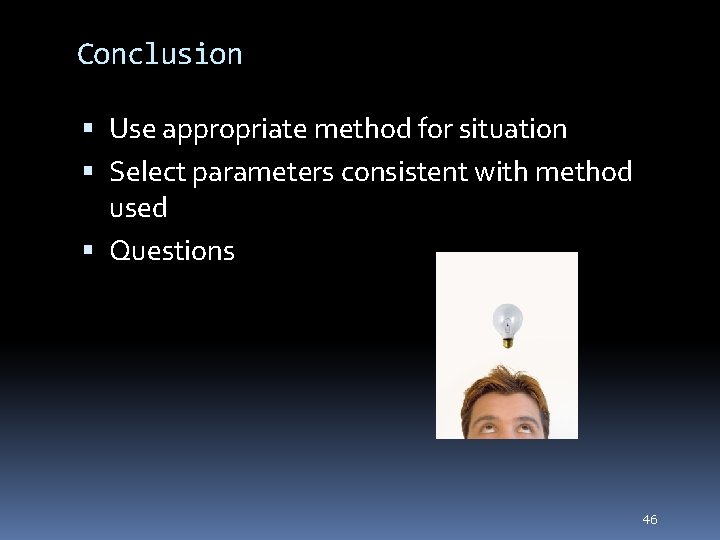 46 Conclusion Use appropriate method for situation Select parameters consistent with method used Questions