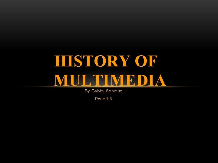 HISTORY OF MULTIMEDIA By Gabby Schmitz Period 6 