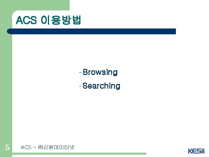 ACS 이용방법 -Browsing -Searching 5 ACS - ㈜신원데이터넷 