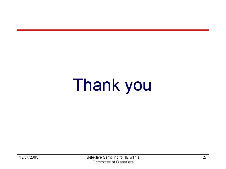 Thank you 13/04/2005 Selective Sampling for IE with a Committee of Classifiers 27 