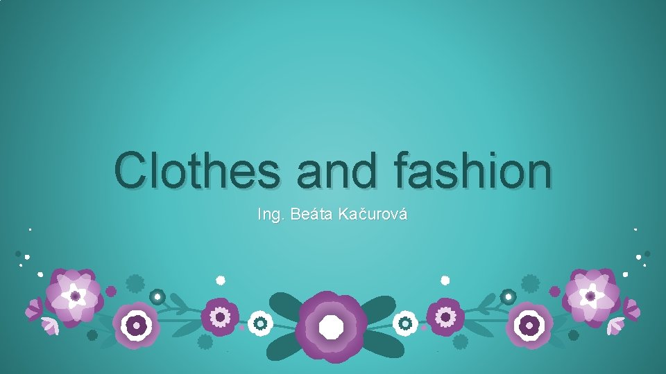 Clothes and fashion Ing. Beáta Kačurová 