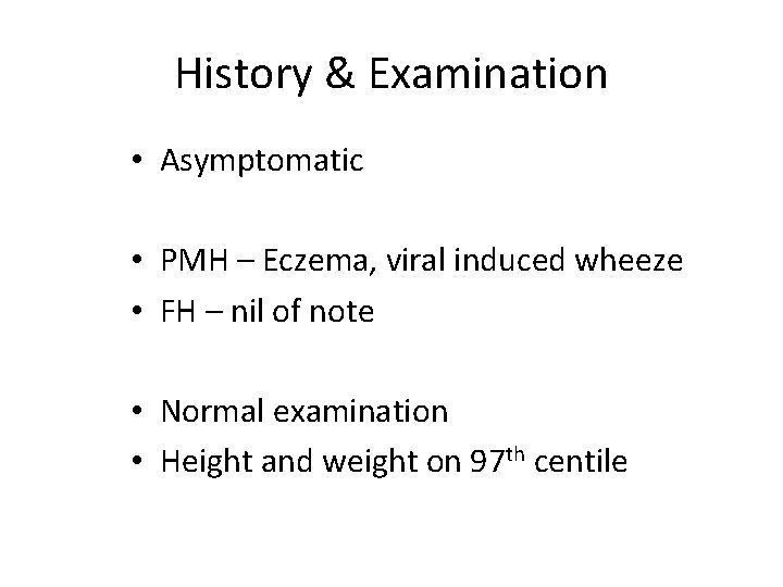History & Examination • Asymptomatic • PMH – Eczema, viral induced wheeze • FH