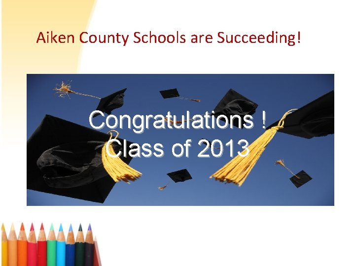 Aiken County Schools are Succeeding! Congratulations ! Class of 2013 