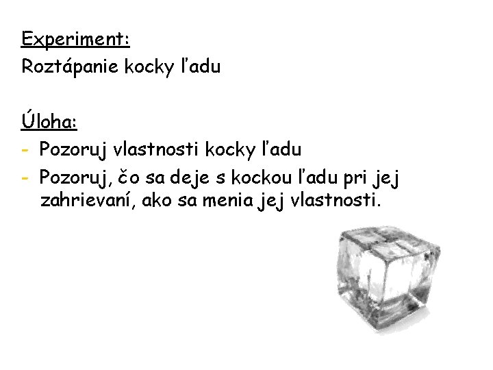 Experiment: Roztápanie kocky ľadu Úloha: - Pozoruj vlastnosti kocky ľadu - Pozoruj, čo sa Experiment: Roztápanie kocky ľadu Úloha: - Pozoruj vlastnosti kocky ľadu - Pozoruj, čo sa