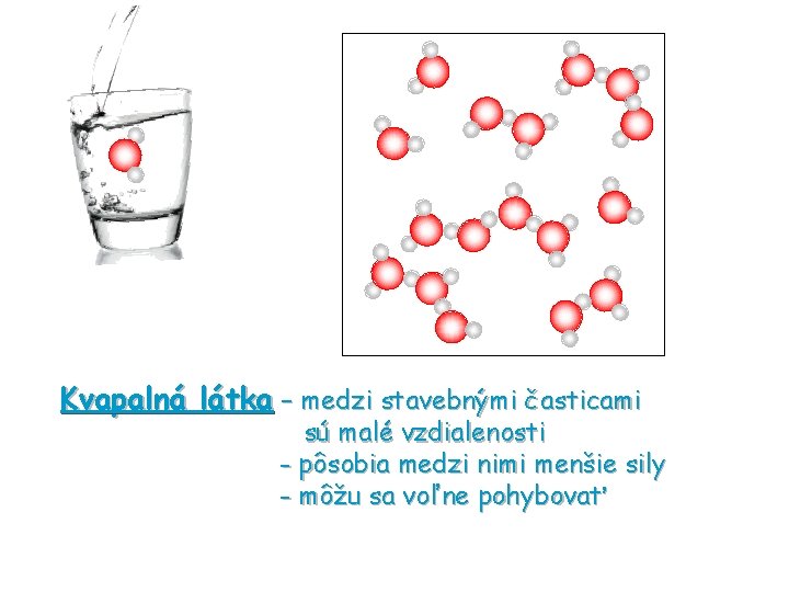 Kvapalná látka – medzi stavebnými časticami sú malé vzdialenosti - pôsobia medzi nimi menšie