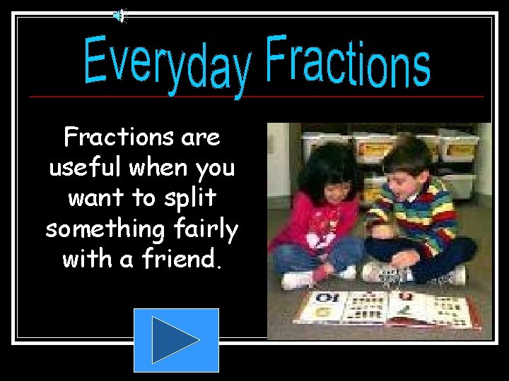 Fractions are useful when you want to split something fairly with a friend. 