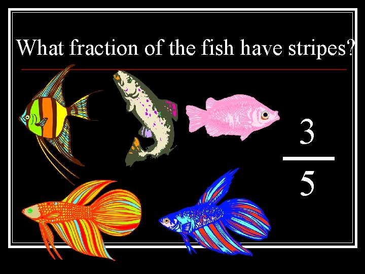 What fraction of the fish have stripes? 3 5 