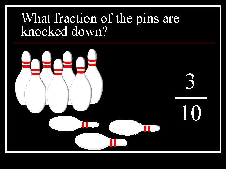 What fraction of the pins are knocked down? 3 10 