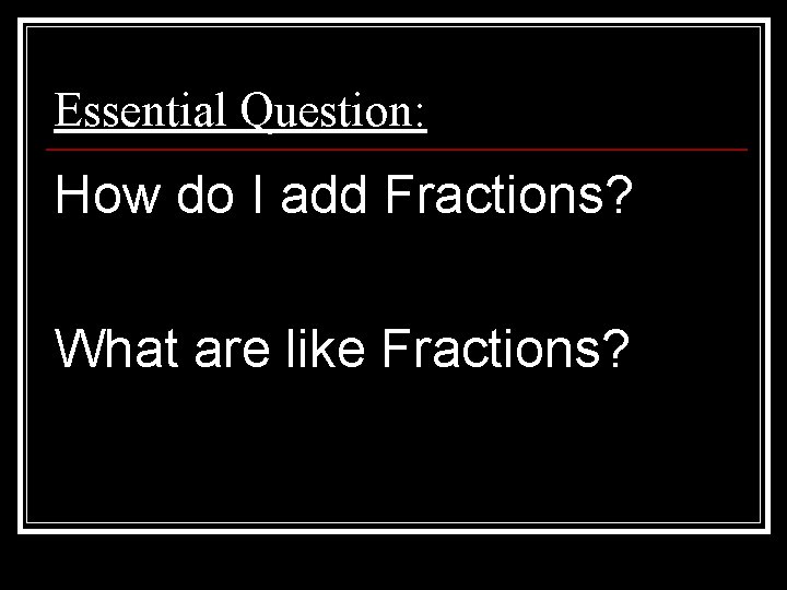 Essential Question: How do I add Fractions? What are like Fractions? 