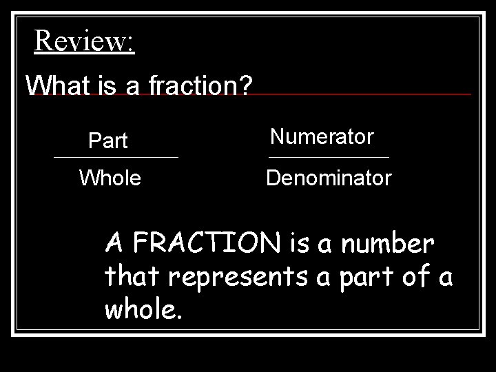 Review: What is a fraction? Part Whole Numerator Denominator A FRACTION is a number