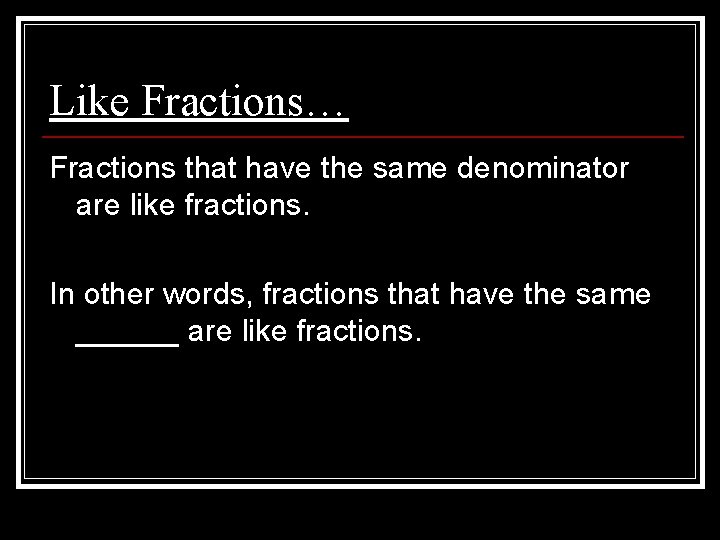 Like Fractions… Fractions that have the same denominator are like fractions. In other words,