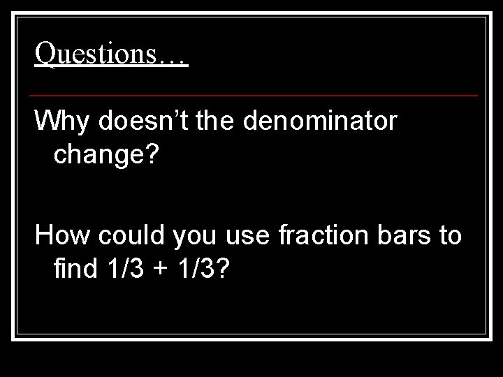 Questions… Why doesn’t the denominator change? How could you use fraction bars to find