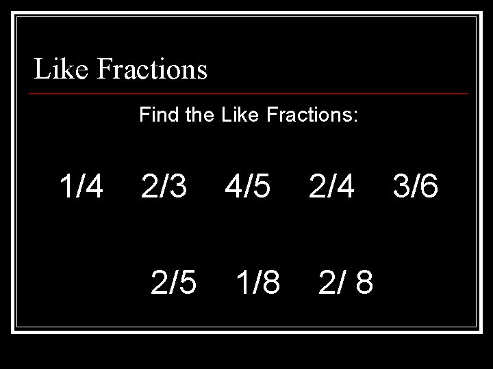 Like Fractions Find the Like Fractions: 1/4 2/3 4/5 2/4 2/5 1/8 2/ 8