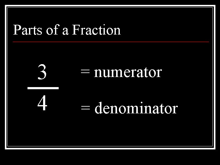 Parts of a Fraction 3 4 = numerator = denominator 