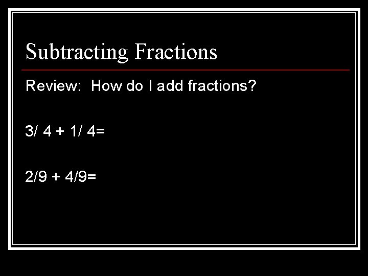Subtracting Fractions Review: How do I add fractions? 3/ 4 + 1/ 4= 2/9