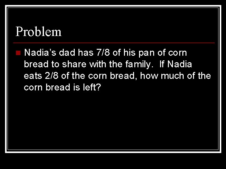 Problem n Nadia’s dad has 7/8 of his pan of corn bread to share