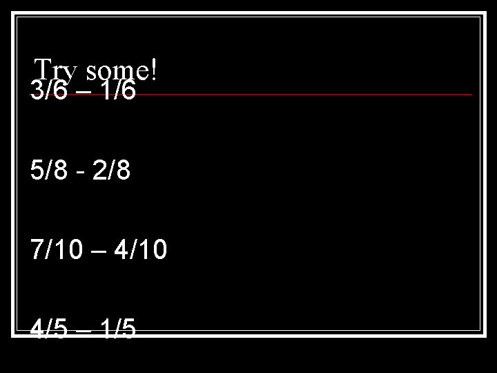 Try some! 3/6 – 1/6 5/8 - 2/8 7/10 – 4/10 4/5 – 1/5