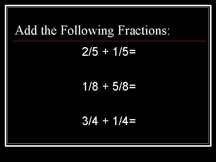 Add the Following Fractions: 2/5 + 1/5= 1/8 + 5/8= 3/4 + 1/4= 