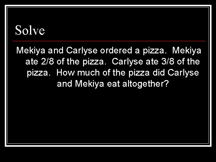 Solve Mekiya and Carlyse ordered a pizza. Mekiya ate 2/8 of the pizza. Carlyse