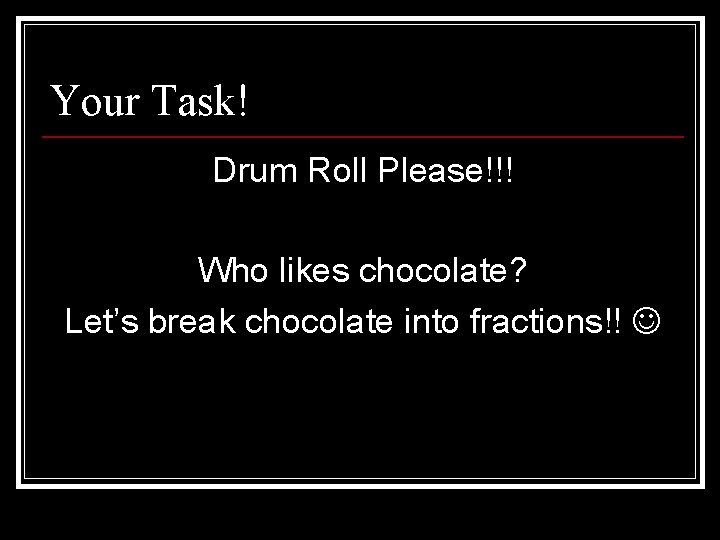 Your Task! Drum Roll Please!!! Who likes chocolate? Let’s break chocolate into fractions!! 