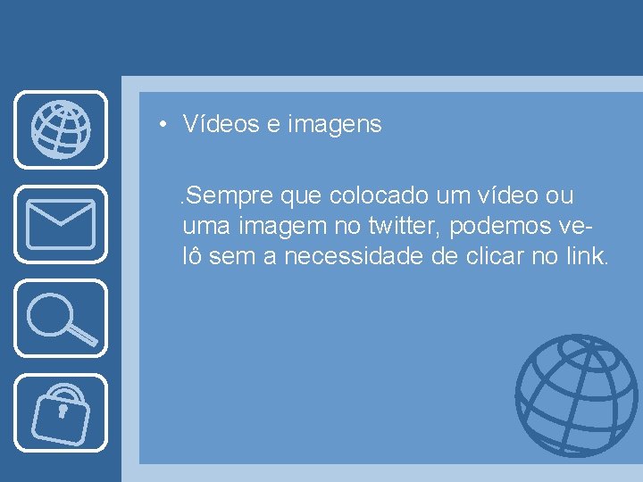  • Vídeos e imagens. Sempre que colocado um vídeo ou uma imagem no