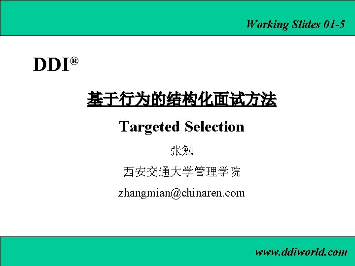 Working Slides 01 -5 DDI® 基于行为的结构化面试方法 Targeted Selection 张勉 西安交通大学管理学院 zhangmian@chinaren. com www. ddiworld.