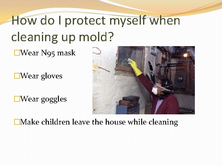 How do I protect myself when cleaning up mold? �Wear N 95 mask �Wear
