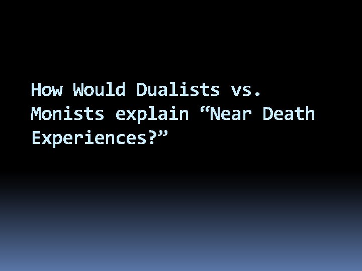 How Would Dualists vs. Monists explain “Near Death Experiences? ” How Would Dualists vs. Monists explain “Near Death Experiences? ”