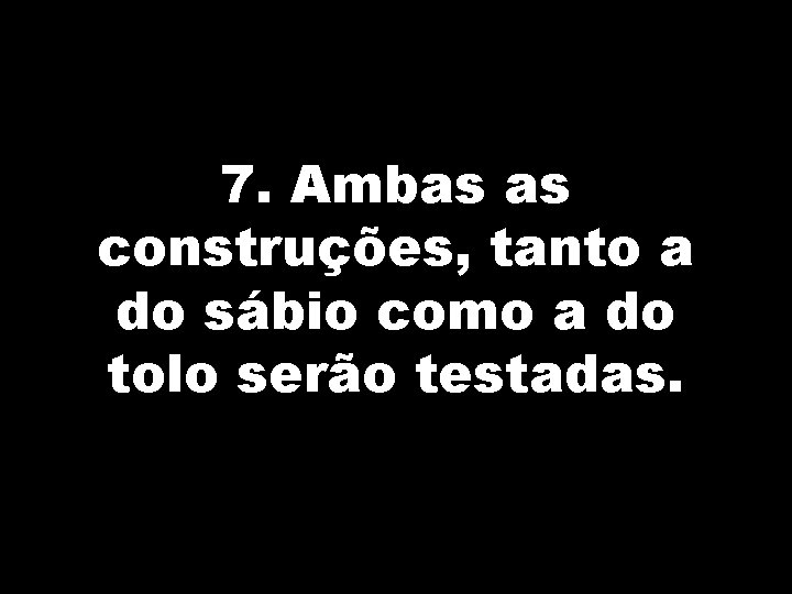 7. Ambas as construções, tanto a do sábio como a do tolo serão testadas.