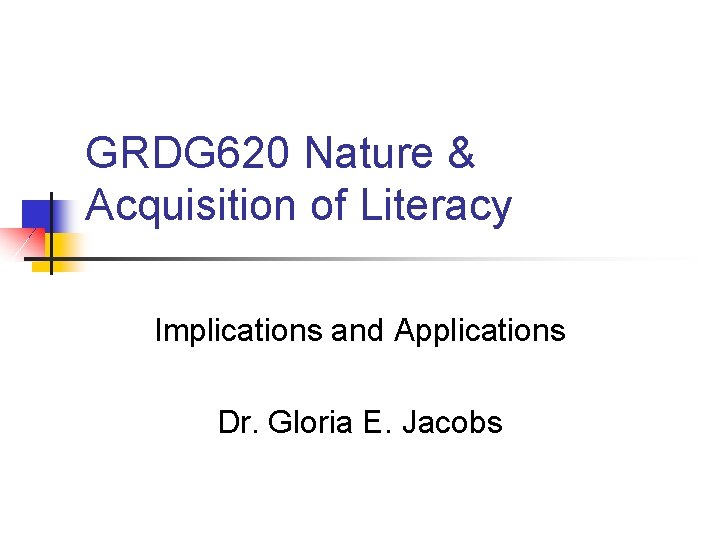 GRDG 620 Nature & Acquisition of Literacy Implications and Applications Dr. Gloria E. Jacobs