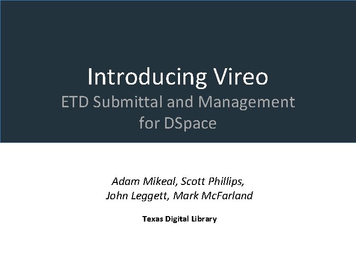 Introducing Vireo ETD Submittal and Management for DSpace Adam Mikeal, Scott Phillips, John Leggett,