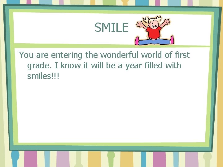 SMILE You are entering the wonderful world of first grade. I know it will