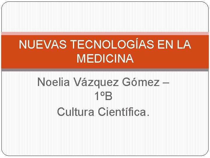 NUEVAS TECNOLOGÍAS EN LA MEDICINA Noelia Vázquez Gómez – 1ºB Cultura Científica. 