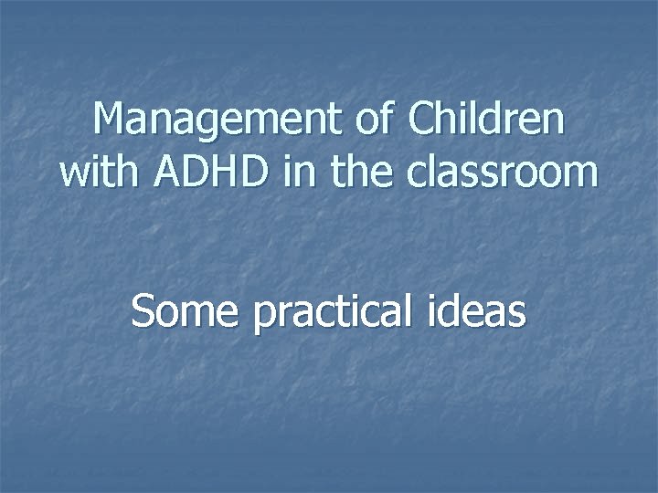 Management of Children with ADHD in the classroom Some practical ideas 