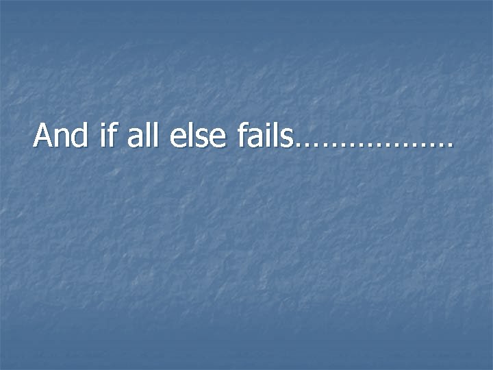 And if all else fails……………… 