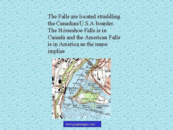 The Falls are located straddling the Canadian/U. S. A boarder. The Horseshoe Falls is