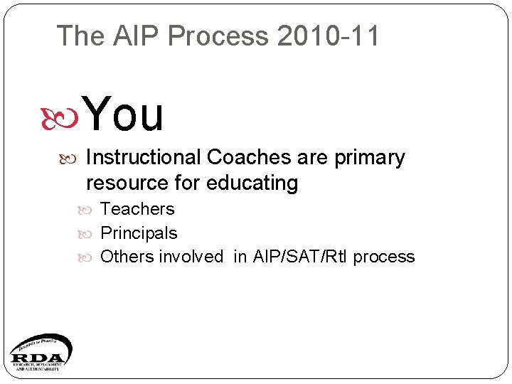 The AIP Process 2010 -11 You Instructional Coaches are primary resource for educating Teachers