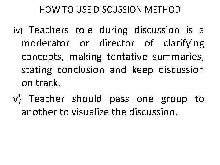 HOW TO USE DISCUSSION METHOD iv) Teachers role during discussion is a moderator or