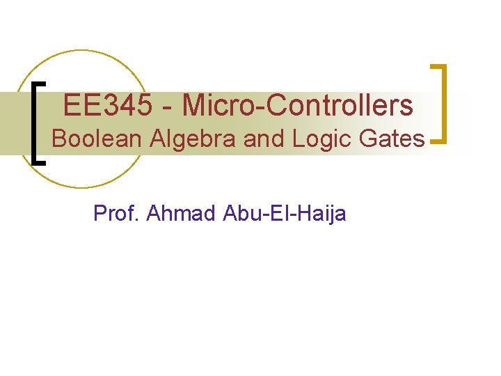 EE 345 - Micro-Controllers Boolean Algebra and Logic Gates Prof. Ahmad Abu-El-Haija 