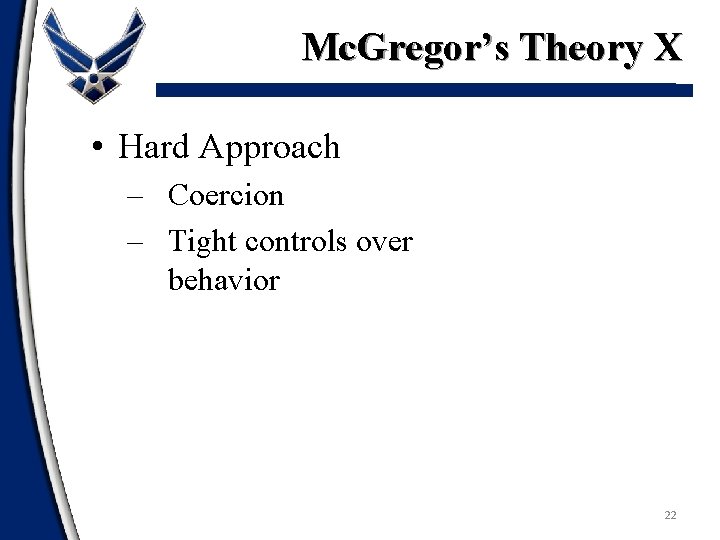 Mc. Gregor’s Theory X • Hard Approach – Coercion – Tight controls over behavior