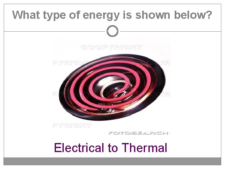 What type of energy is shown below? Electrical to Thermal 