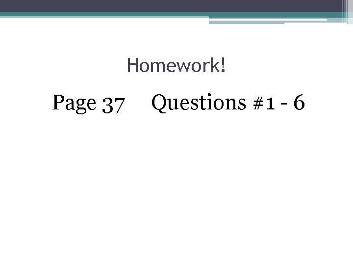 Homework! Page 37 Questions #1 - 6 Homework! Page 37 Questions #1 - 6
