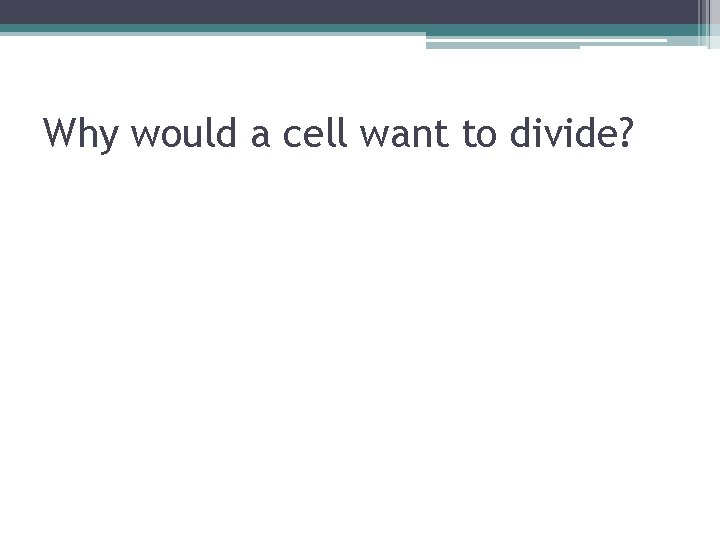 Why would a cell want to divide? Why would a cell want to divide?